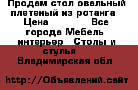 Продам стол овальный плетеный из ротанга › Цена ­ 48 650 - Все города Мебель, интерьер » Столы и стулья   . Владимирская обл.